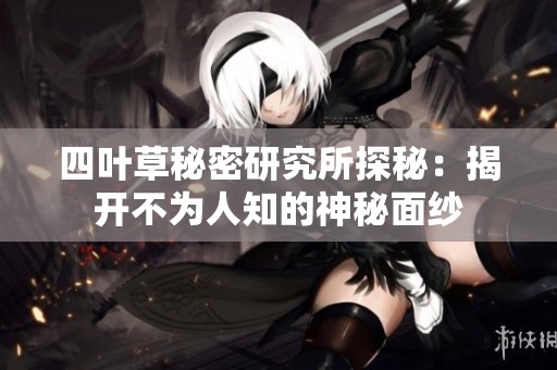四叶草秘密研究所探秘：揭开不为人知的神秘面纱