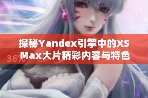 探秘Yandex引擎中的XS Max大片精彩内容与特色分析