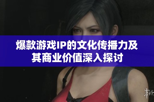 爆款游戏IP的文化传播力及其商业价值深入探讨