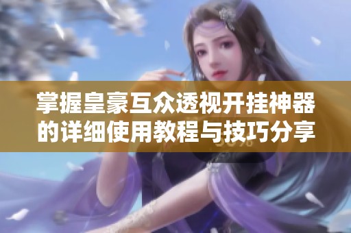 掌握皇豪互众透视开挂神器的详细使用教程与技巧分享