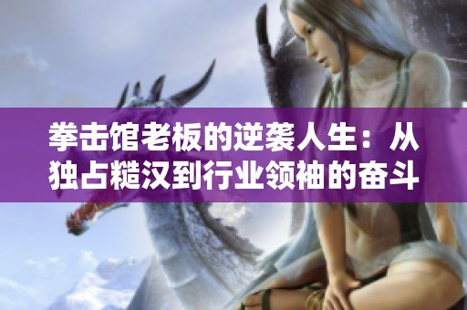 拳击馆老板的逆袭人生：从独占糙汉到行业领袖的奋斗故事