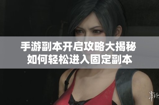 手游副本开启攻略大揭秘 如何轻松进入固定副本