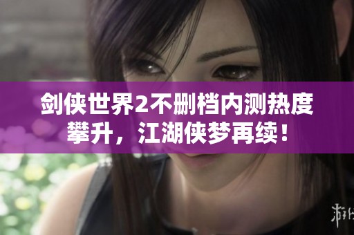 剑侠世界2不删档内测热度攀升，江湖侠梦再续！