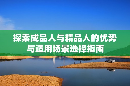 探索成品人与精品人的优势与适用场景选择指南