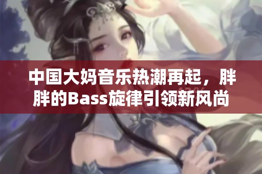 中国大妈音乐热潮再起，胖胖的Bass旋律引领新风尚