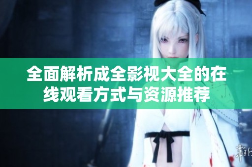 全面解析成全影视大全的在线观看方式与资源推荐