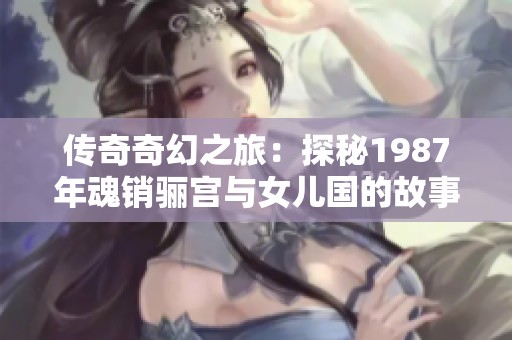 传奇奇幻之旅：探秘1987年魂销骊宫与女儿国的故事