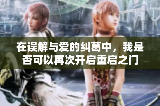 在误解与爱的纠葛中，我是否可以再次开启重启之门