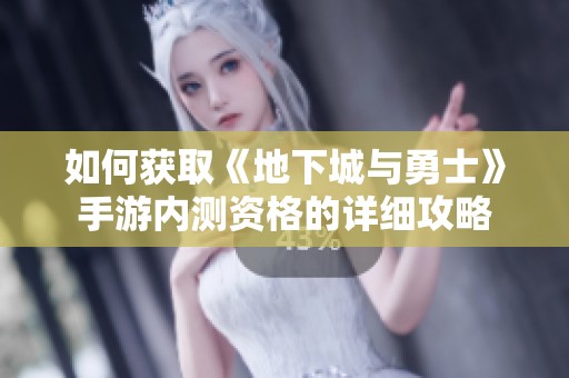如何获取《地下城与勇士》手游内测资格的详细攻略