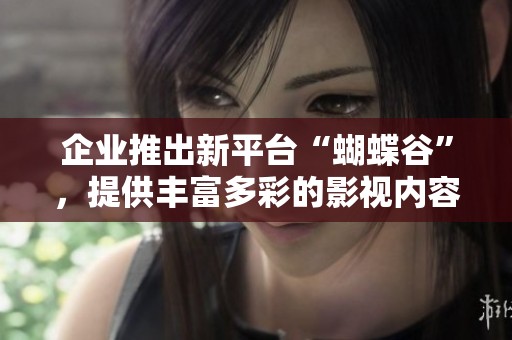 企业推出新平台“蝴蝶谷”，提供丰富多彩的影视内容体验