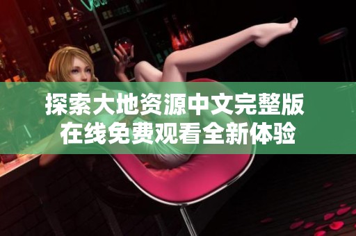 探索大地资源中文完整版 在线免费观看全新体验