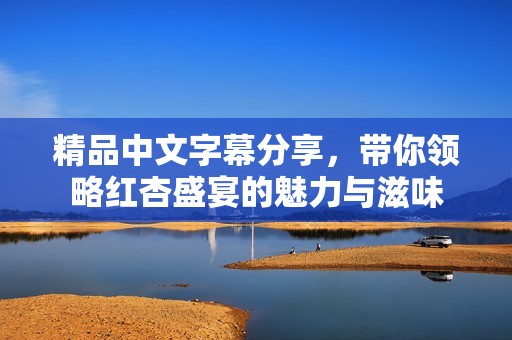 精品中文字幕分享，带你领略红杏盛宴的魅力与滋味