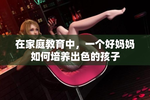 在家庭教育中，一个好妈妈如何培养出色的孩子