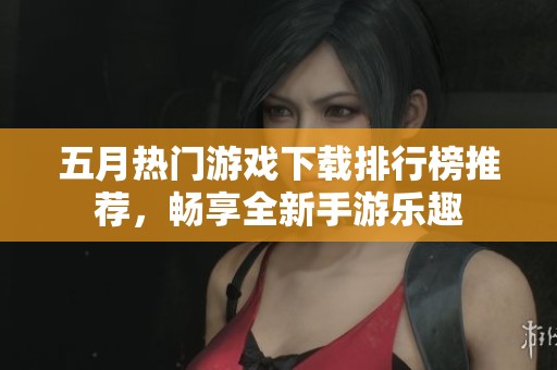 五月热门游戏下载排行榜推荐，畅享全新手游乐趣