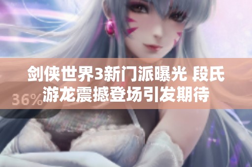 剑侠世界3新门派曝光 段氏游龙震撼登场引发期待