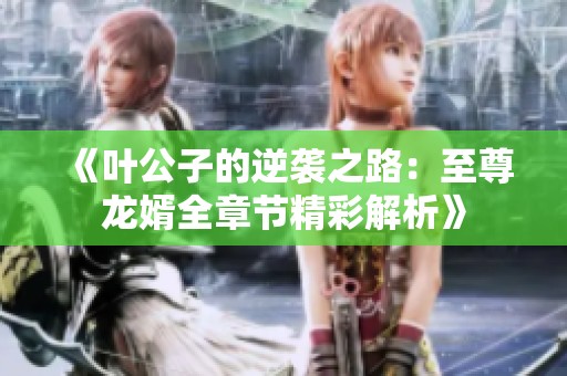 《叶公子的逆袭之路：至尊龙婿全章节精彩解析》