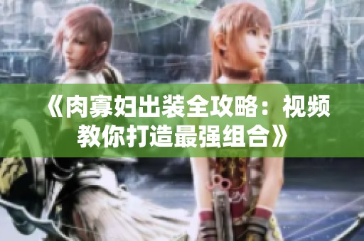《肉寡妇出装全攻略：视频教你打造最强组合》