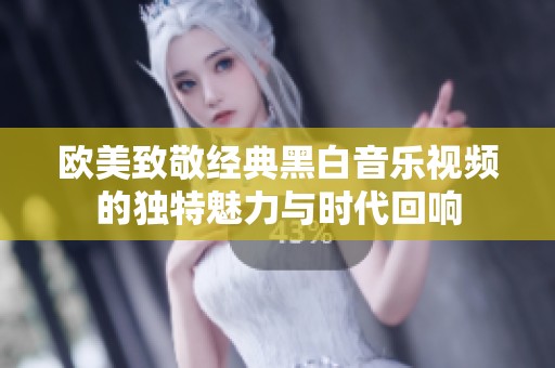 欧美致敬经典黑白音乐视频的独特魅力与时代回响