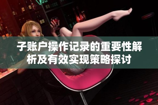 子账户操作记录的重要性解析及有效实现策略探讨