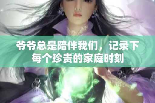 爷爷总是陪伴我们，记录下每个珍贵的家庭时刻