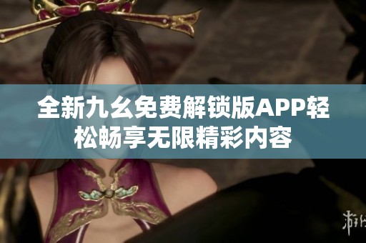 全新九幺免费解锁版APP轻松畅享无限精彩内容
