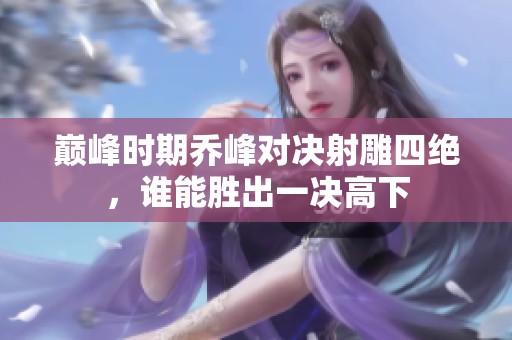 巅峰时期乔峰对决射雕四绝，谁能胜出一决高下