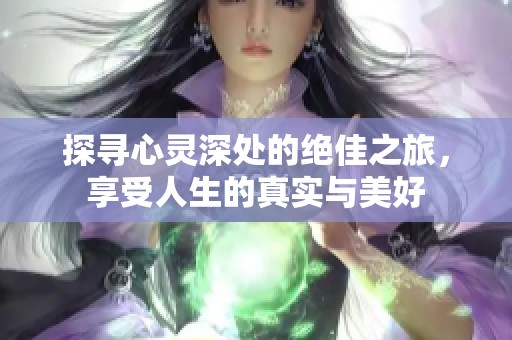 探寻心灵深处的绝佳之旅，享受人生的真实与美好