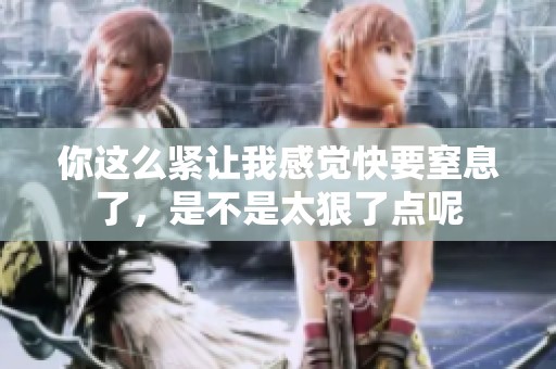 你这么紧让我感觉快要窒息了，是不是太狠了点呢
