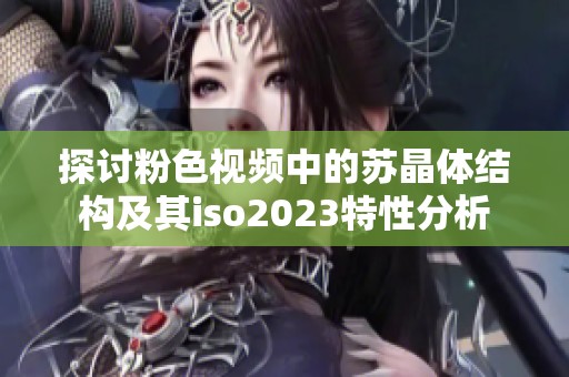 探讨粉色视频中的苏晶体结构及其iso2023特性分析
