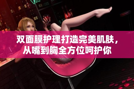 双面膜护理打造完美肌肤，从嘴到胸全方位呵护你