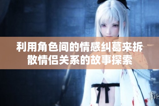 利用角色间的情感纠葛来拆散情侣关系的故事探索