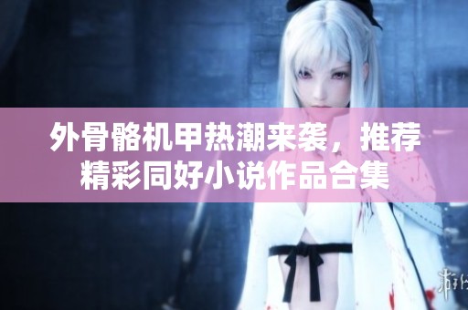 外骨骼机甲热潮来袭，推荐精彩同好小说作品合集