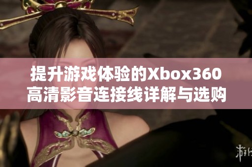 提升游戏体验的Xbox360高清影音连接线详解与选购指南