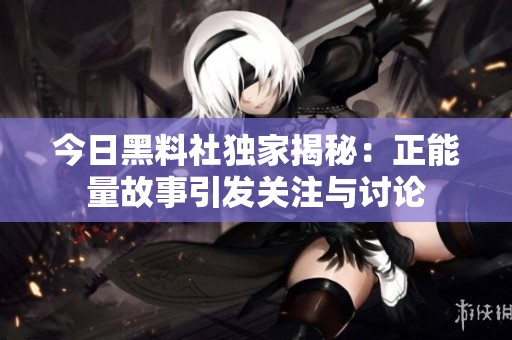今日黑料社独家揭秘：正能量故事引发关注与讨论
