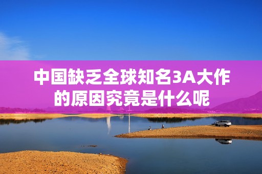 中国缺乏全球知名3A大作的原因究竟是什么呢