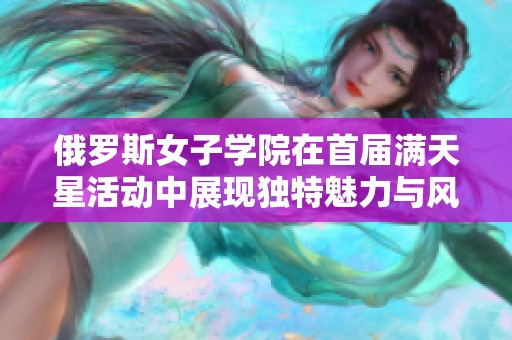 俄罗斯女子学院在首届满天星活动中展现独特魅力与风采