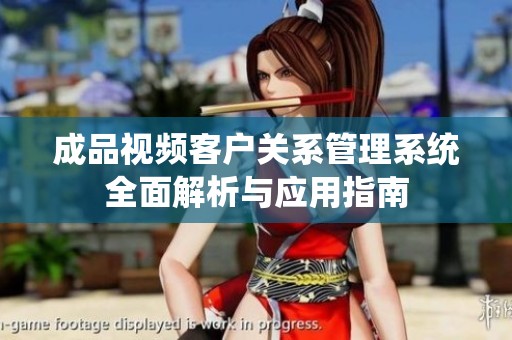 成品视频客户关系管理系统全面解析与应用指南