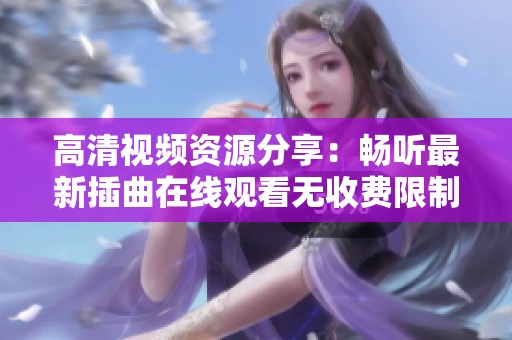高清视频资源分享：畅听最新插曲在线观看无收费限制