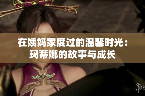 在姨妈家度过的温馨时光：玛蒂娜的故事与成长