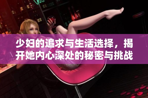 少妇的追求与生活选择，揭开她内心深处的秘密与挑战