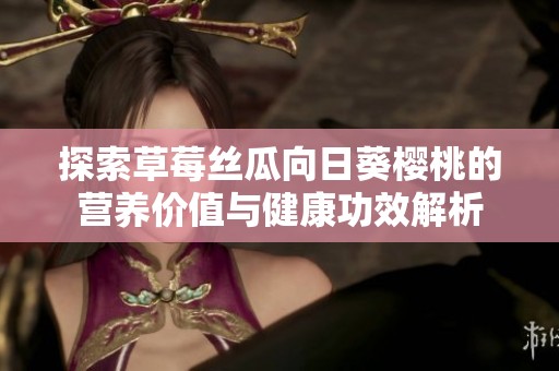 探索草莓丝瓜向日葵樱桃的营养价值与健康功效解析
