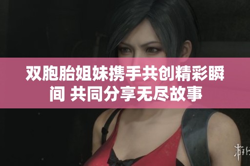 双胞胎姐妹携手共创精彩瞬间 共同分享无尽故事