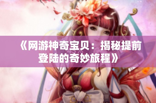 《网游神奇宝贝：揭秘提前登陆的奇妙旅程》