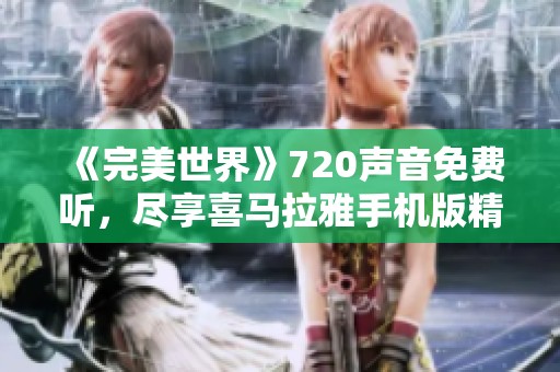 《完美世界》720声音免费听，尽享喜马拉雅手机版精彩内容