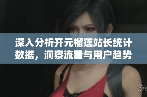 深入分析开元榴莲站长统计数据，洞察流量与用户趋势
