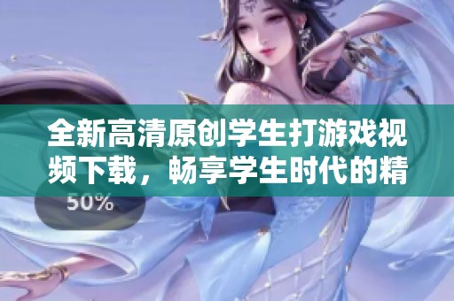 全新高清原创学生打游戏视频下载，畅享学生时代的精彩瞬间