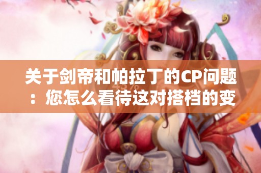 关于剑帝和帕拉丁的CP问题：您怎么看待这对搭档的变化？