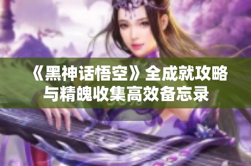 《黑神话悟空》全成就攻略与精魄收集高效备忘录
