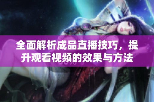 全面解析成品直播技巧，提升观看视频的效果与方法