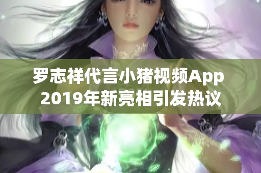 罗志祥代言小猪视频App 2019年新亮相引发热议
